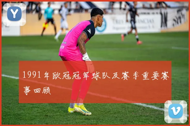 1991年欧冠冠军球队及赛季重要赛事回顾