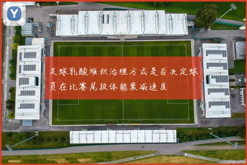 足球乳酸堆积治理方式是否决定球员在比赛尾段体能衰减速度