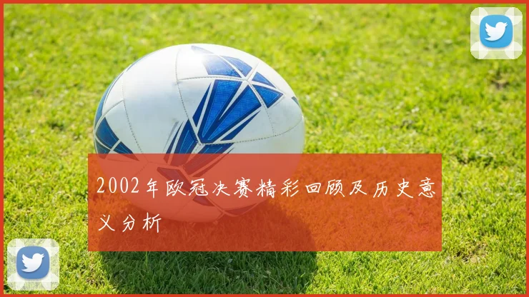 2002年欧冠决赛精彩回顾及历史意义分析