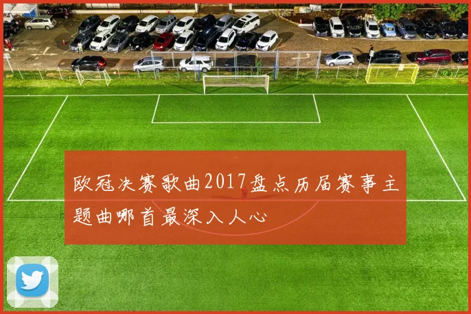 欧冠决赛歌曲2017盘点历届赛事主题曲哪首最深入人心