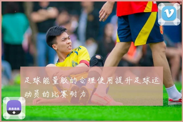 足球能量胶的合理使用提升足球运动员的比赛耐力