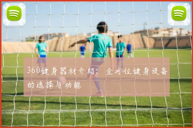 360健身器材介绍:全方位健身设备的选择与功能
