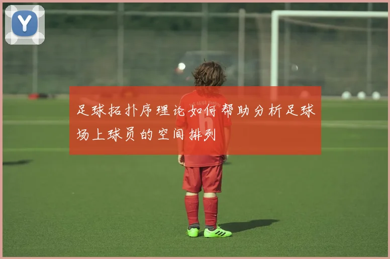 足球拓扑序理论如何帮助分析足球场上球员的空间排列