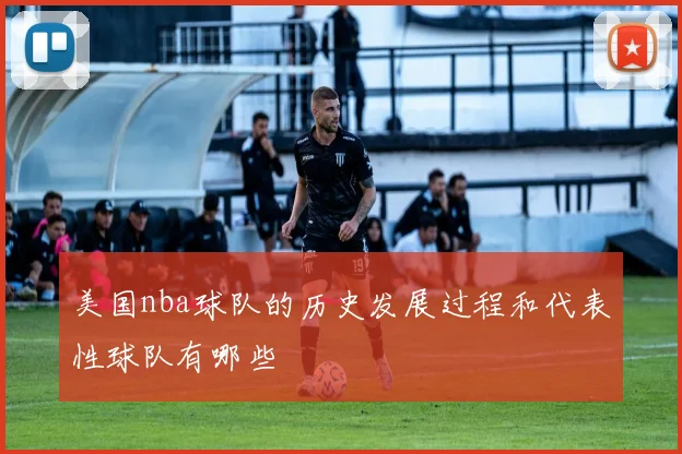 美国nba球队的历史发展过程和代表性球队有哪些