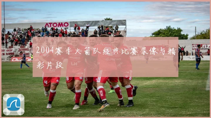 2004赛季火箭队经典比赛录像与精彩片段