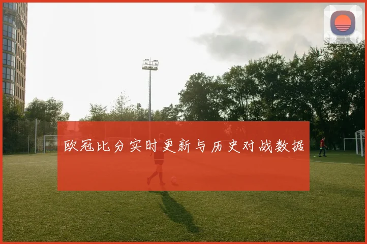 欧冠比分实时更新与历史对战数据