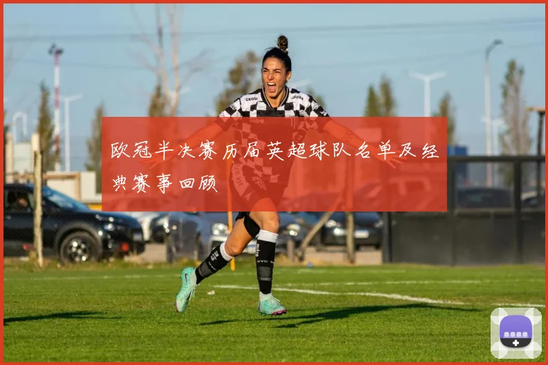 欧冠半决赛历届英超球队名单及经典赛事回顾